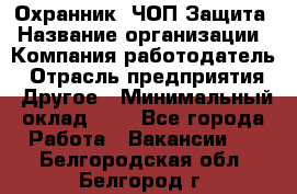 Охранник. ЧОП Защита › Название организации ­ Компания-работодатель › Отрасль предприятия ­ Другое › Минимальный оклад ­ 1 - Все города Работа » Вакансии   . Белгородская обл.,Белгород г.